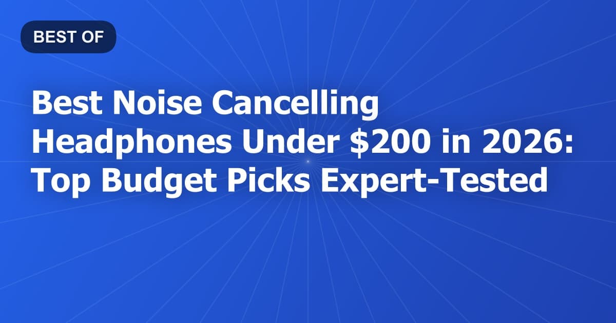 Best Noise Cancelling Headphones Under $200 in 2026: Top Budget Picks Expert-Tested