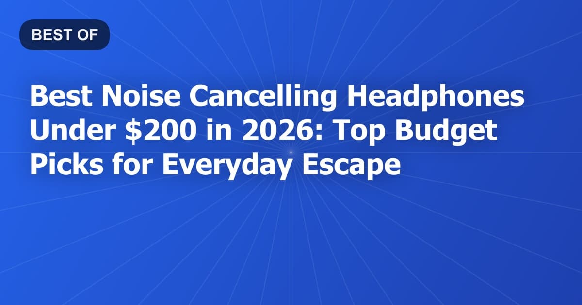 Best Noise Cancelling Headphones Under $200 in 2026: Top Budget Picks for Everyday Escape