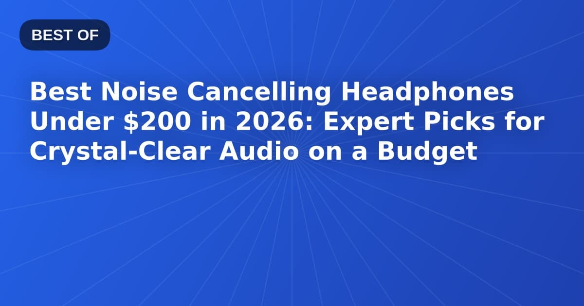 Best Noise Cancelling Headphones Under $200 in 2026: Expert Picks for Crystal-Clear Audio on a Budget