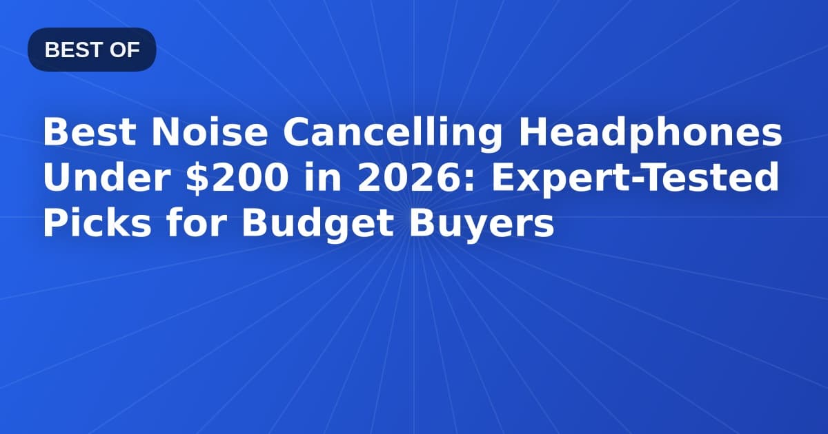 Best Noise Cancelling Headphones Under $200 in 2026: Expert-Tested Picks for Budget Buyers