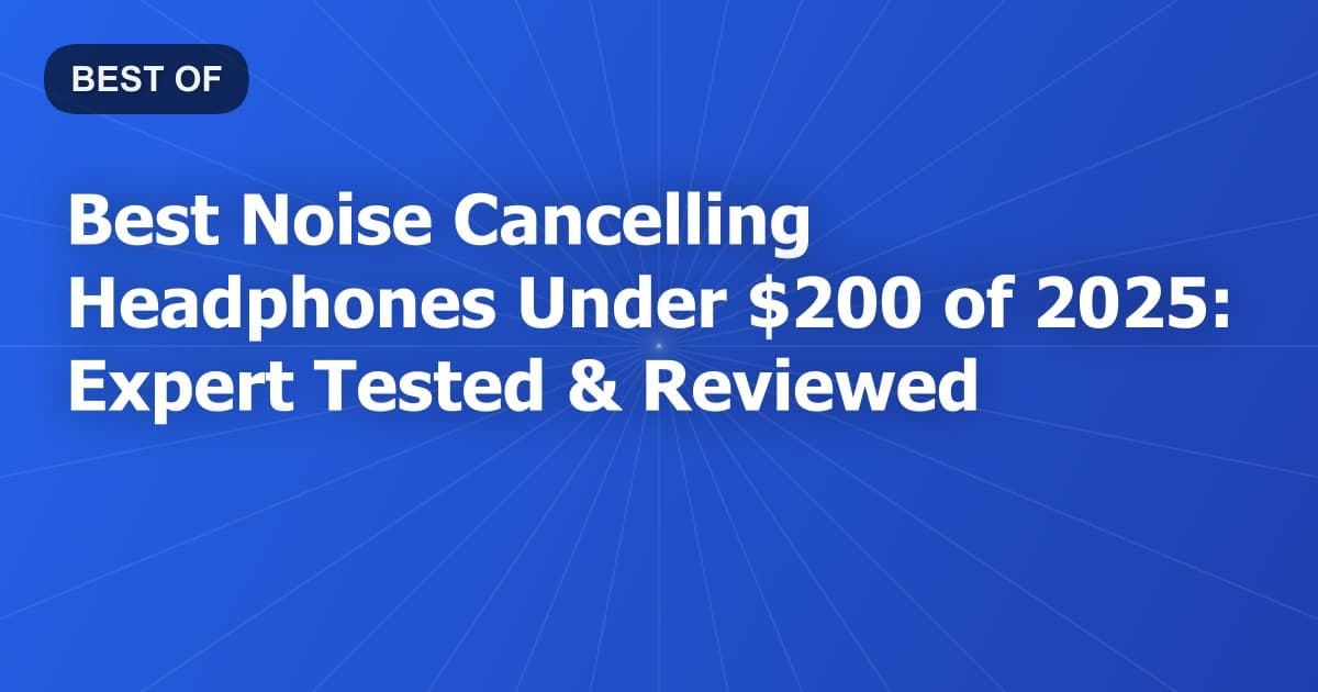 Best Noise Cancelling Headphones Under $200 of 2026: Expert Tested & Reviewed