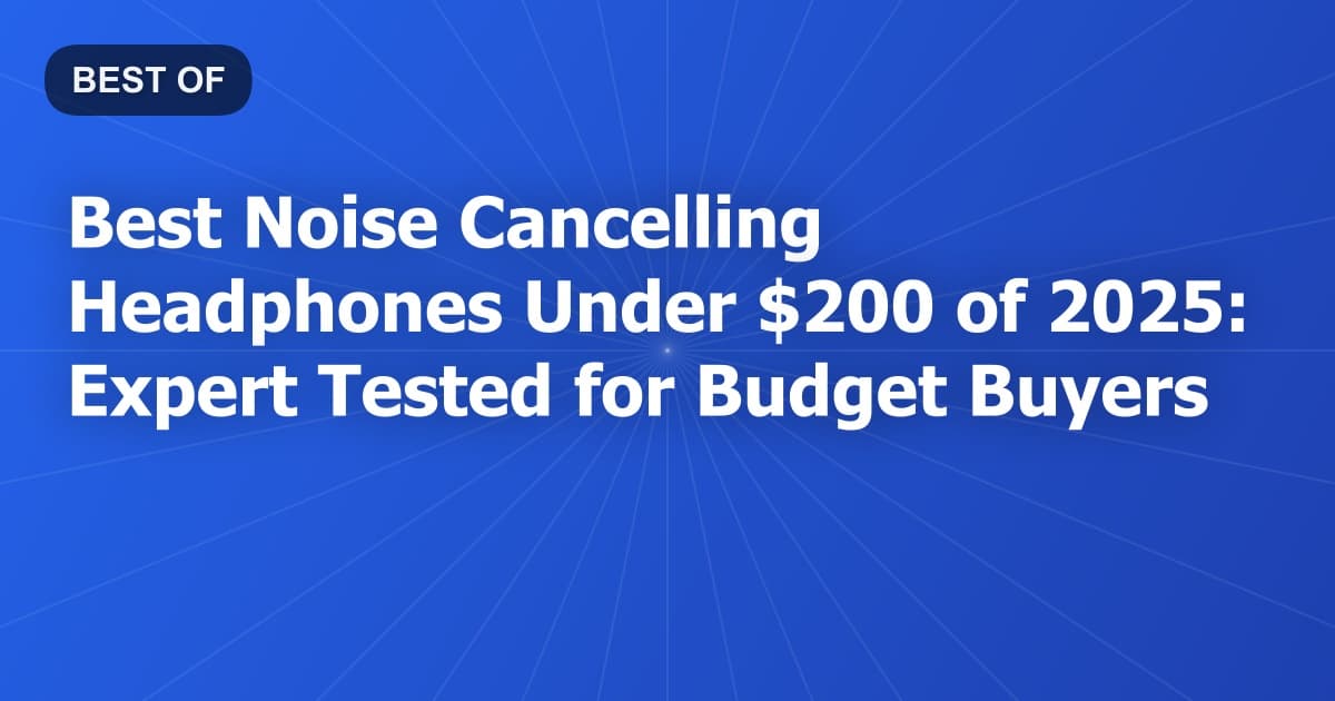 Best Noise Cancelling Headphones Under $200 of 2025: Expert Tested for Budget Buyers