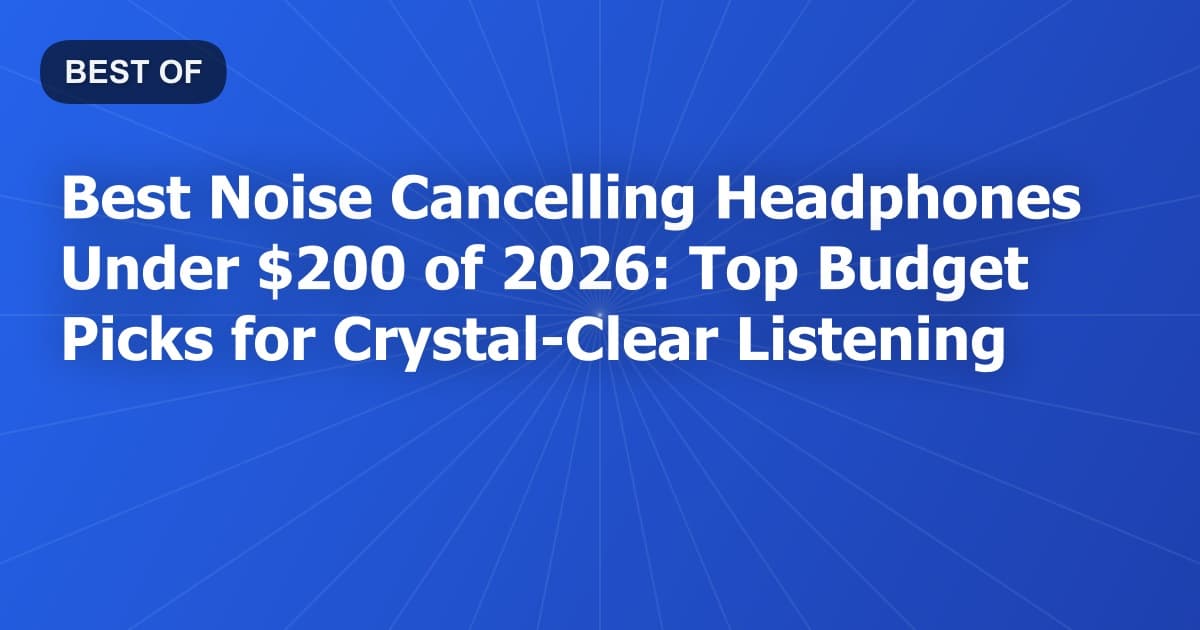 Best Noise Cancelling Headphones Under $200 of 2026: Top Budget Picks for Crystal-Clear Listening