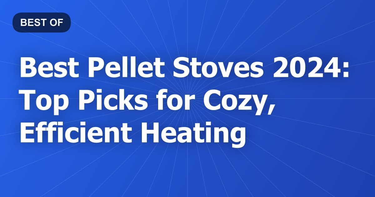 Best Pellet Stoves 2024: Top Picks for Cozy, Efficient Heating