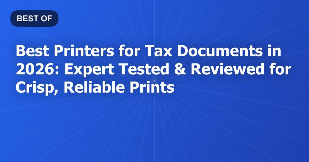 Best Printers for Tax Documents in 2026: Expert Tested & Reviewed for Crisp, Reliable Prints