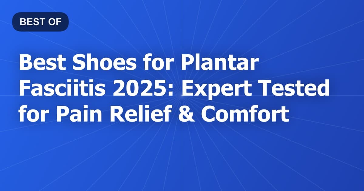 Best Shoes for Plantar Fasciitis 2025: Expert Tested for Pain Relief & Comfort