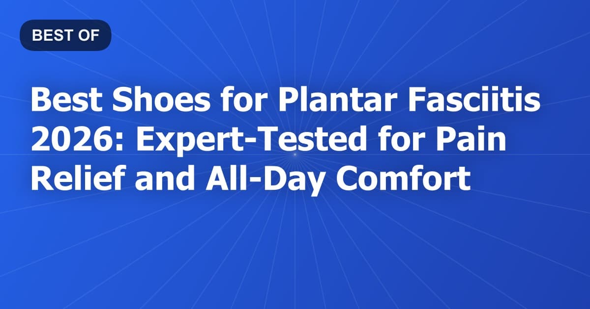 Best Shoes for Plantar Fasciitis 2026: Expert-Tested for Pain Relief and All-Day Comfort