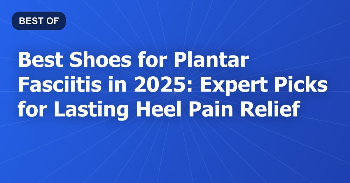 Best Shoes for Plantar Fasciitis in 2025: Expert Picks for Lasting Heel Pain Relief