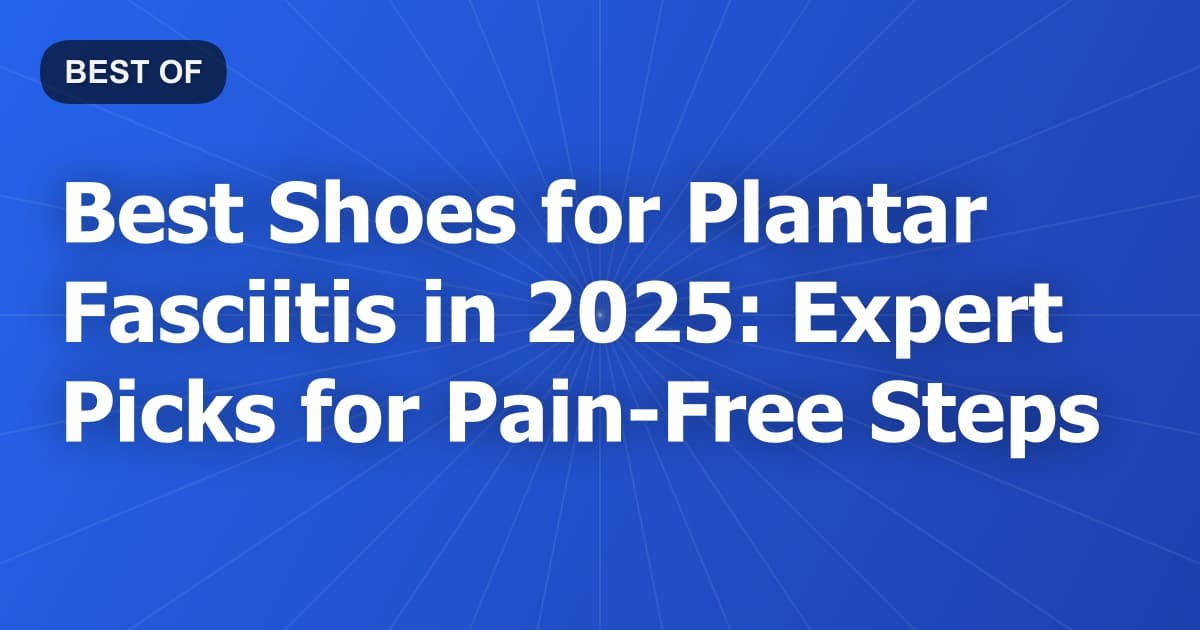 Best Shoes for Plantar Fasciitis in 2025: Expert Picks for Pain-Free Steps