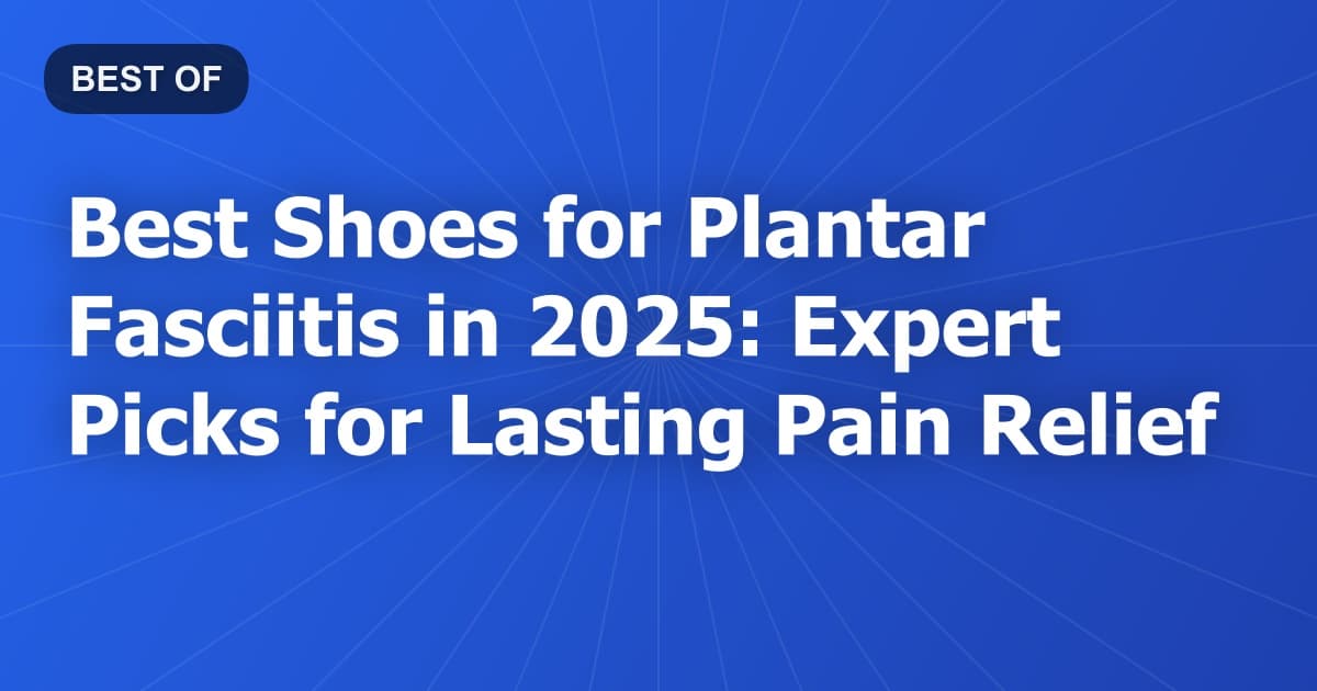 Best Shoes for Plantar Fasciitis in 2025: Expert Picks for Lasting Pain Relief