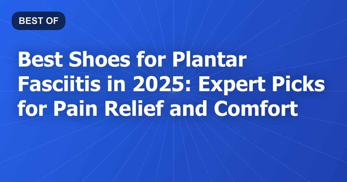 Best Shoes for Plantar Fasciitis in 2025: Expert Picks for Pain Relief and Comfort