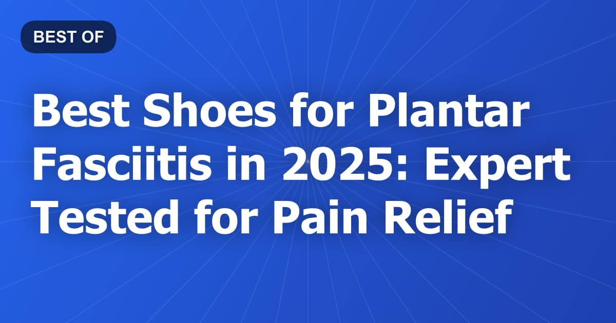 Best Shoes for Plantar Fasciitis in 2025: Expert Tested for Pain Relief
