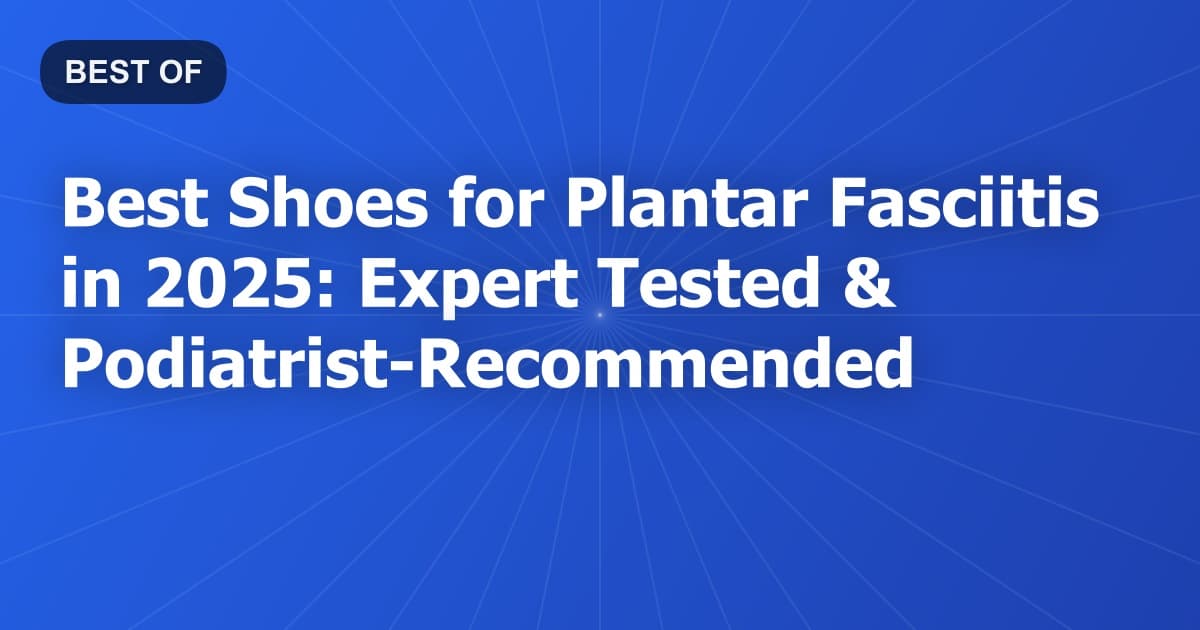Best Shoes for Plantar Fasciitis in 2025: Expert Tested & Podiatrist-Recommended