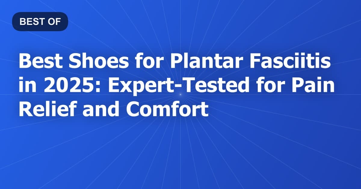 Best Shoes for Plantar Fasciitis in 2025: Expert-Tested for Pain Relief and Comfort