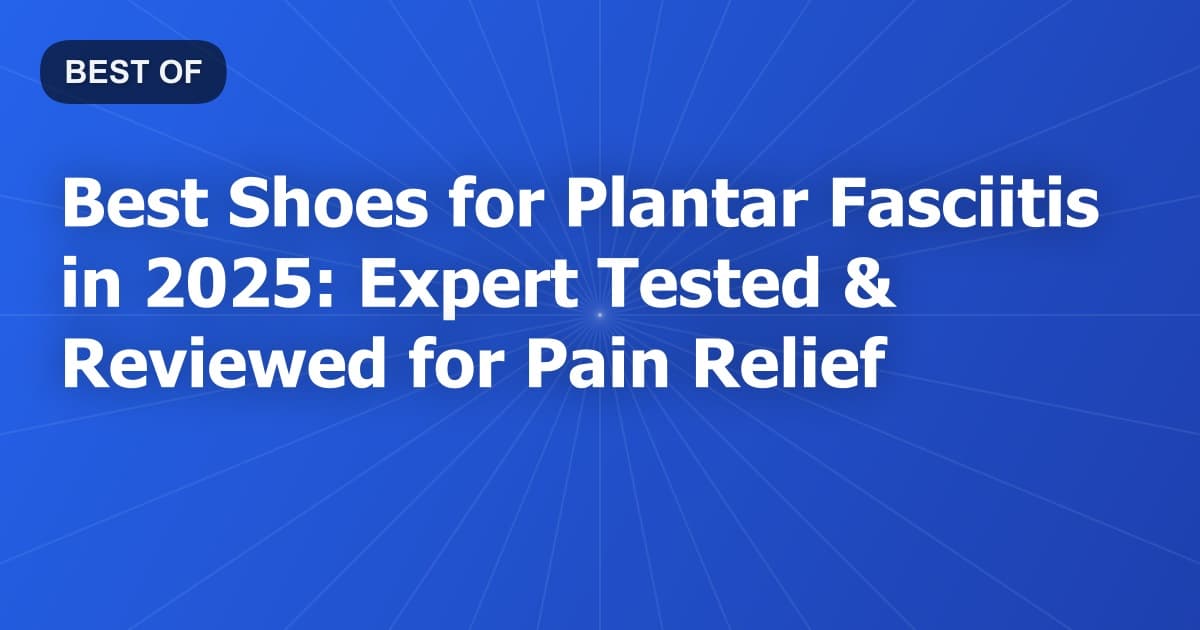 Best Shoes for Plantar Fasciitis in 2025: Expert Tested & Reviewed for Pain Relief