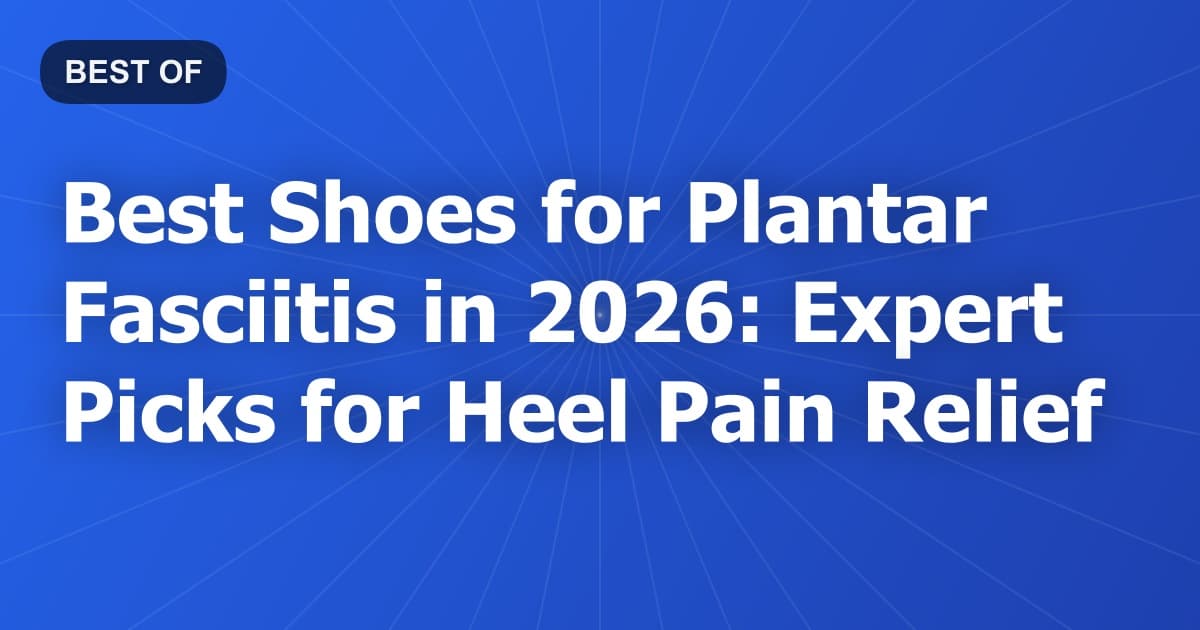 Best Shoes for Plantar Fasciitis in 2026: Expert Picks for Heel Pain Relief