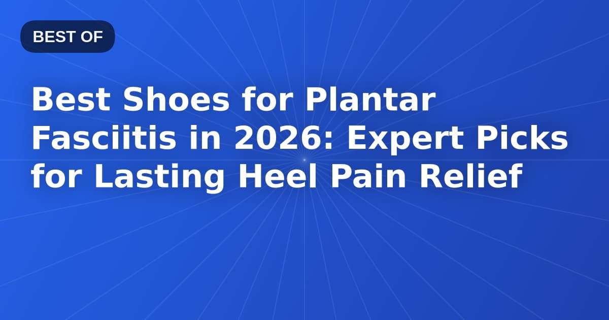 Best Shoes for Plantar Fasciitis in 2026: Expert Picks for Lasting Heel Pain Relief
