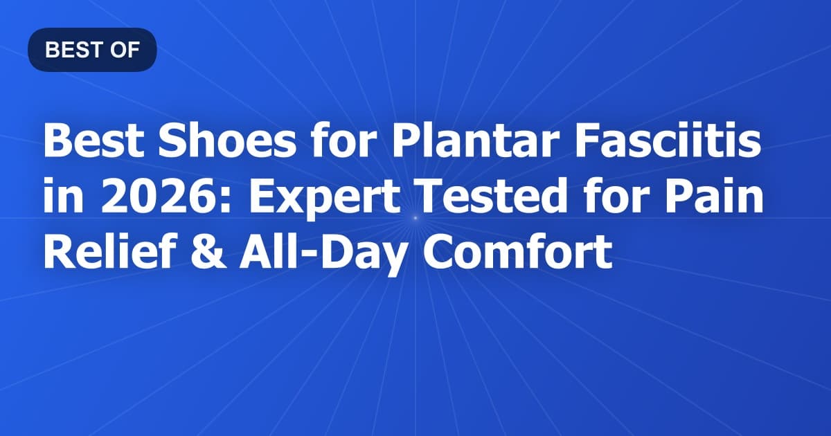 Best Shoes for Plantar Fasciitis in 2026: Expert Tested for Pain Relief & All-Day Comfort