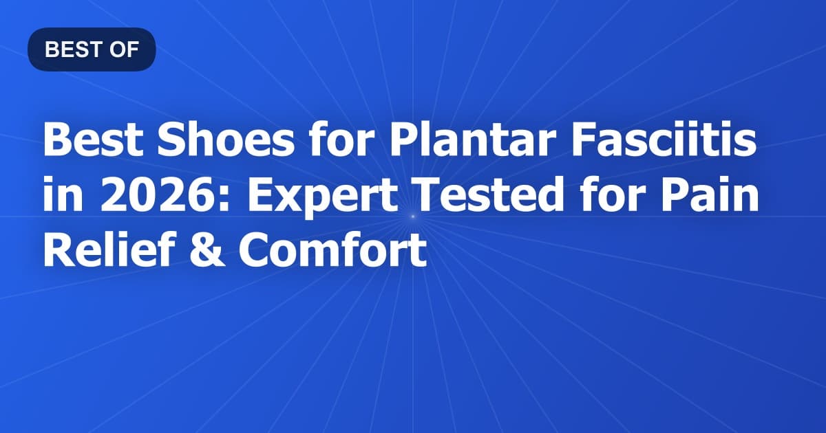 Best Shoes for Plantar Fasciitis in 2026: Expert Tested for Pain Relief & Comfort