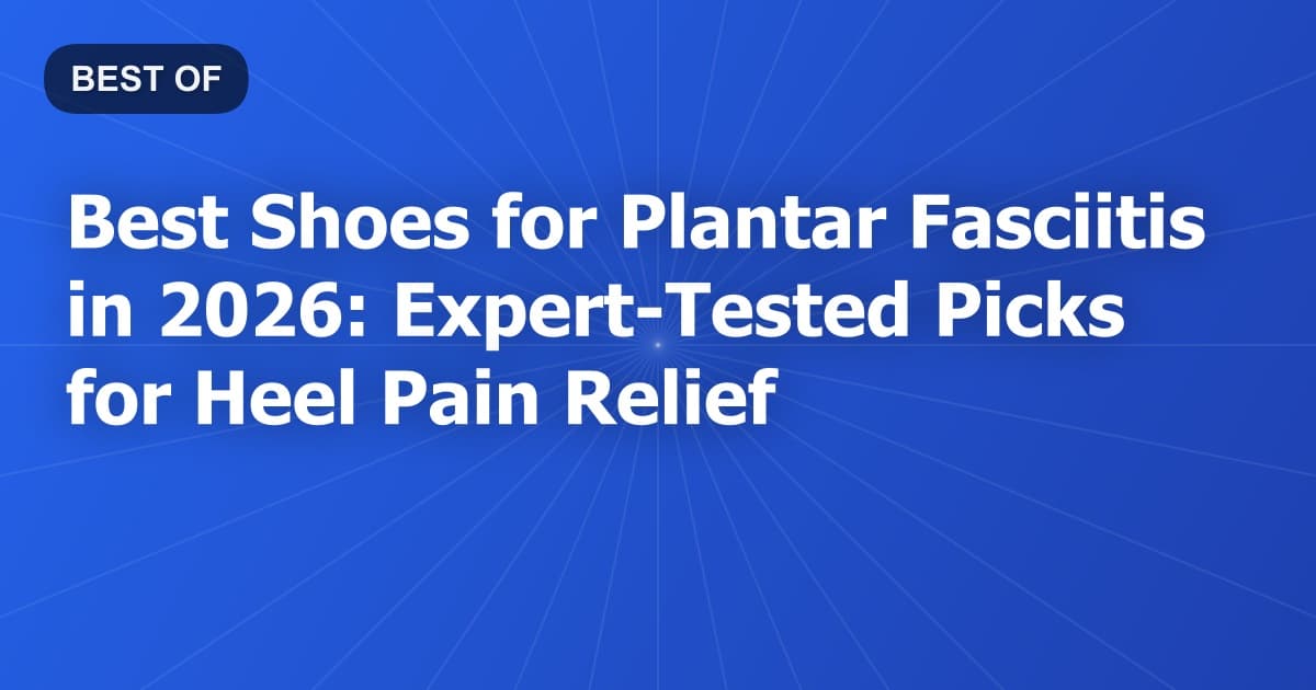 Best Shoes for Plantar Fasciitis in 2026: Expert-Tested Picks for Heel Pain Relief