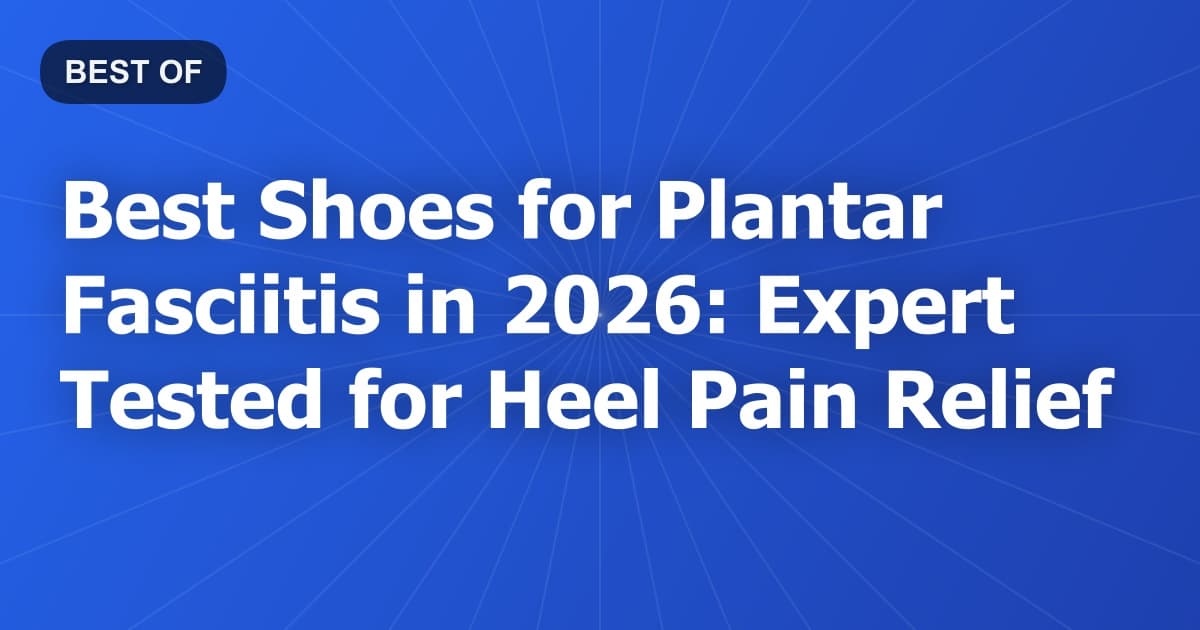 Best Shoes for Plantar Fasciitis in 2026: Expert Tested for Heel Pain Relief