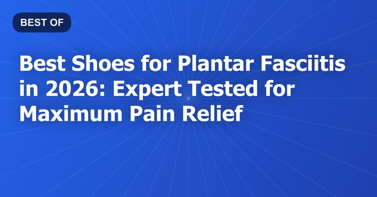 Best Shoes for Plantar Fasciitis in 2026: Expert Tested for Maximum Pain Relief