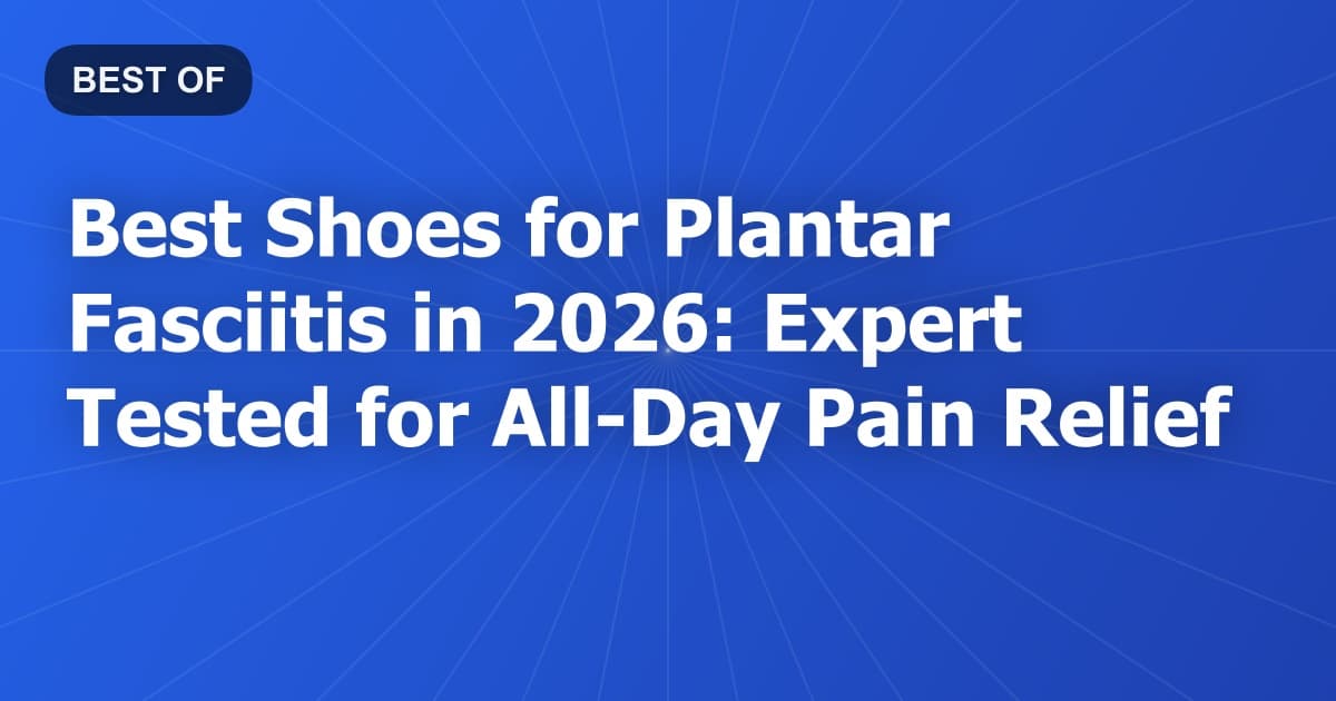 Best Shoes for Plantar Fasciitis in 2026: Expert Tested for All-Day Pain Relief