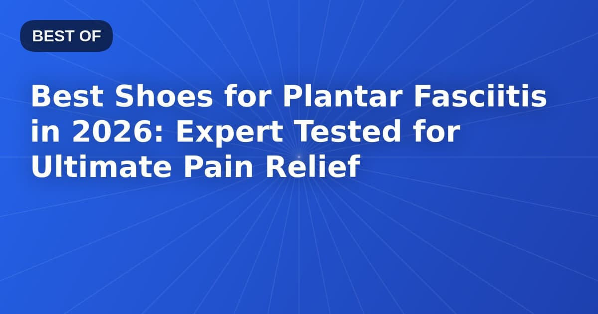 Best Shoes for Plantar Fasciitis in 2026: Expert Tested for Ultimate Pain Relief