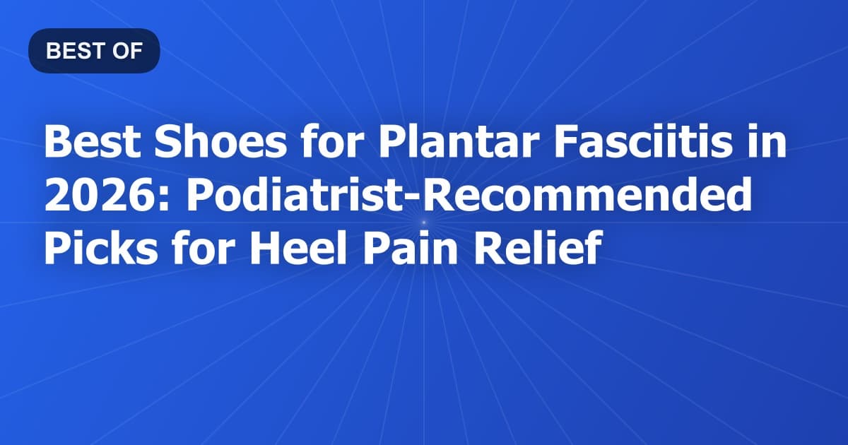 Best Shoes for Plantar Fasciitis in 2026: Podiatrist-Recommended Picks for Heel Pain Relief