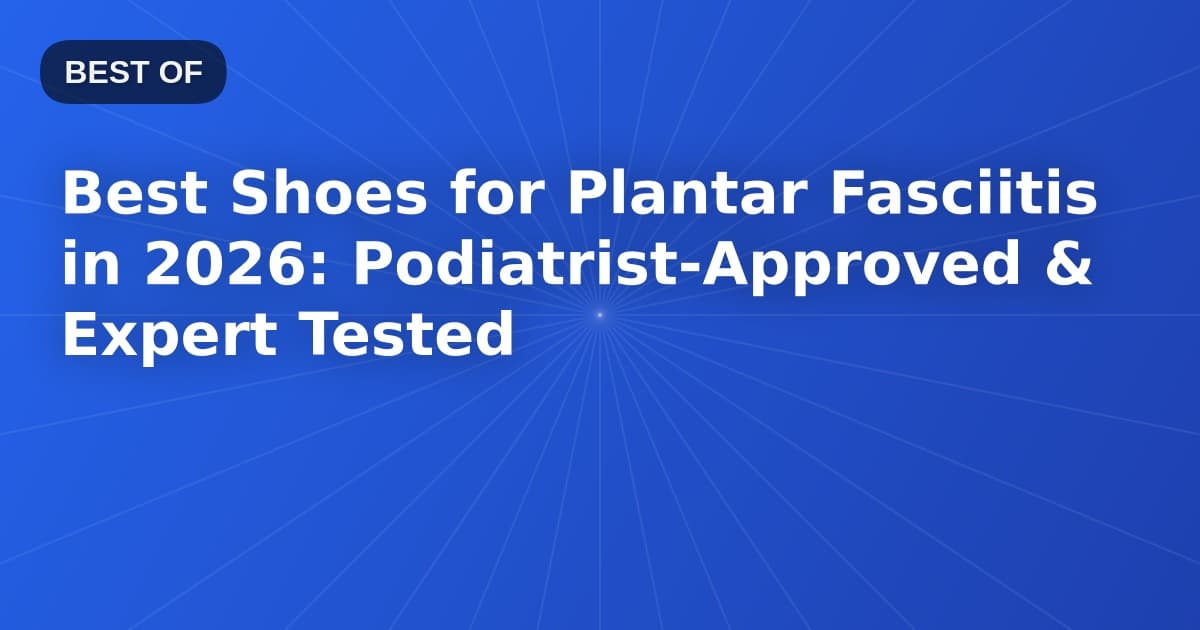 Best Shoes for Plantar Fasciitis in 2026: Podiatrist-Approved & Expert Tested