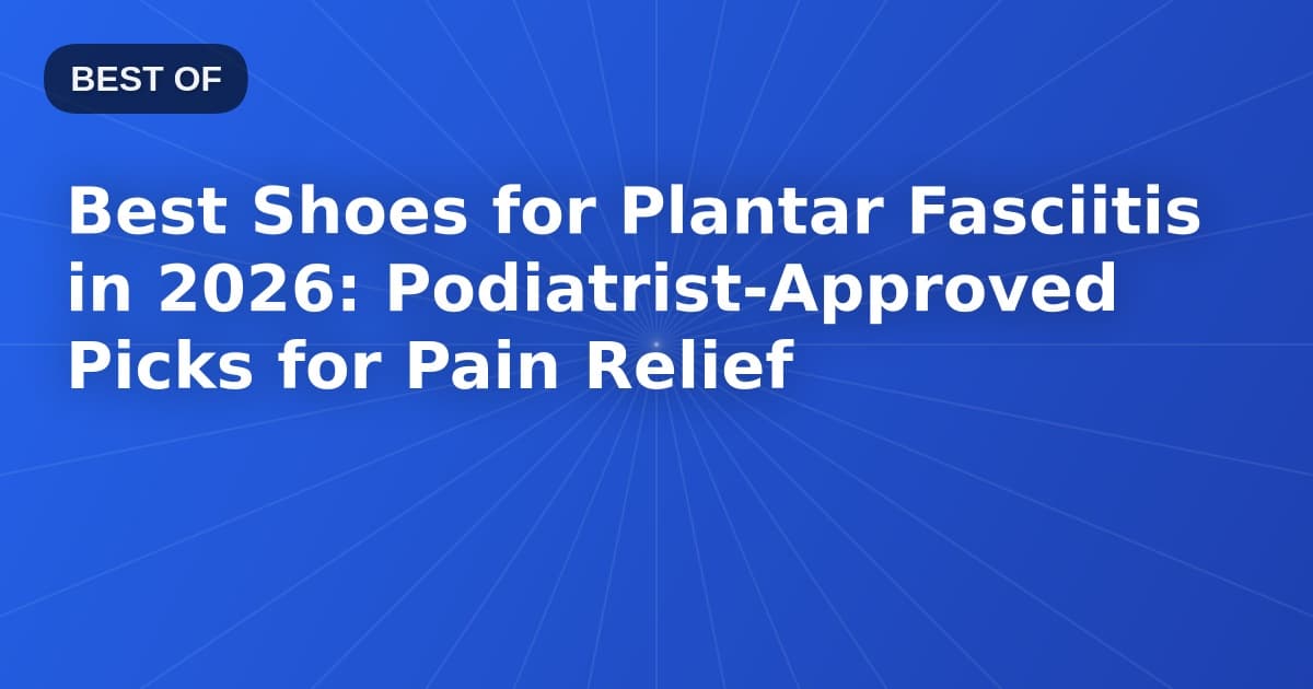 Best Shoes for Plantar Fasciitis in 2026: Podiatrist-Approved Picks for Pain Relief