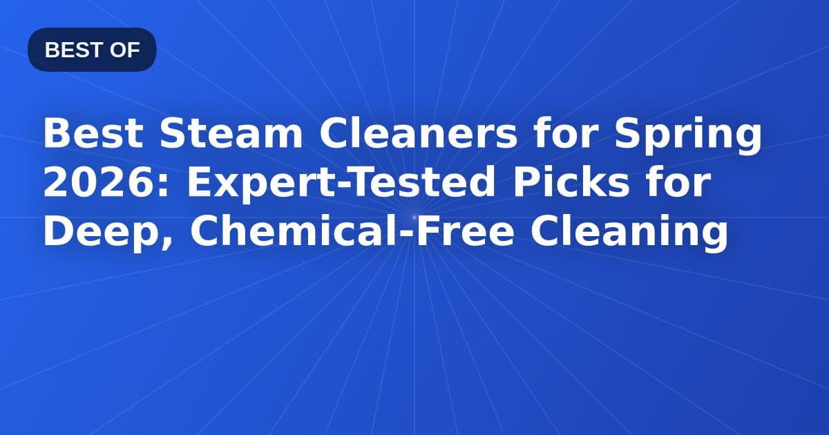Best Steam Cleaners for Spring 2026: Expert-Tested Picks for Deep, Chemical-Free Cleaning