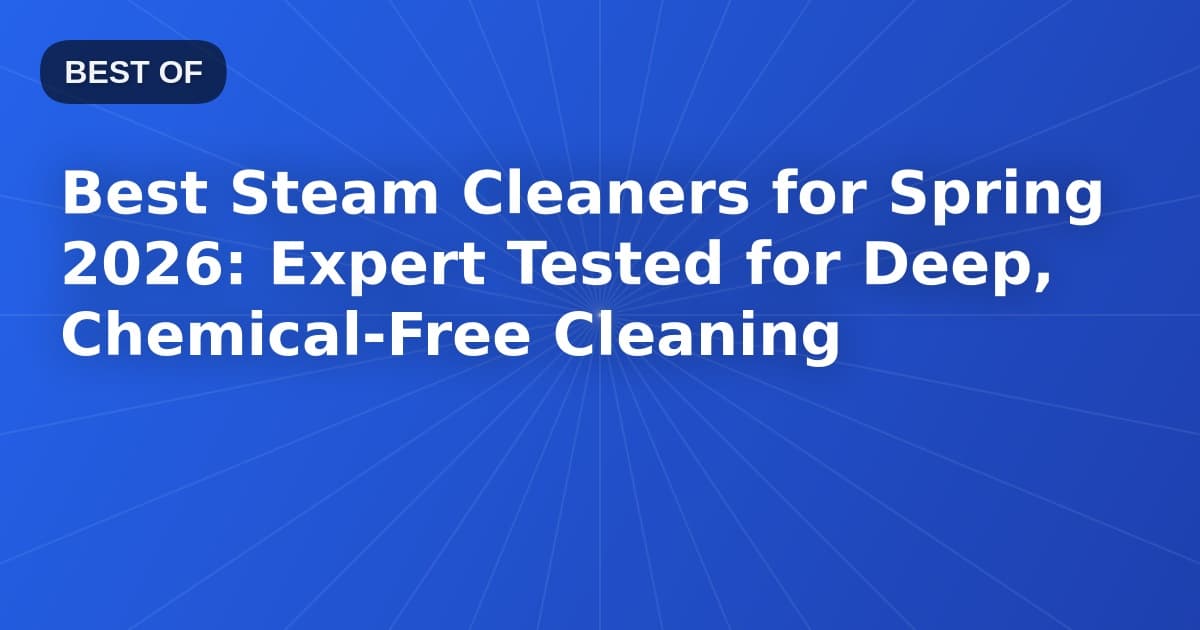 Best Steam Cleaners for Spring 2026: Expert Tested for Deep, Chemical-Free Cleaning