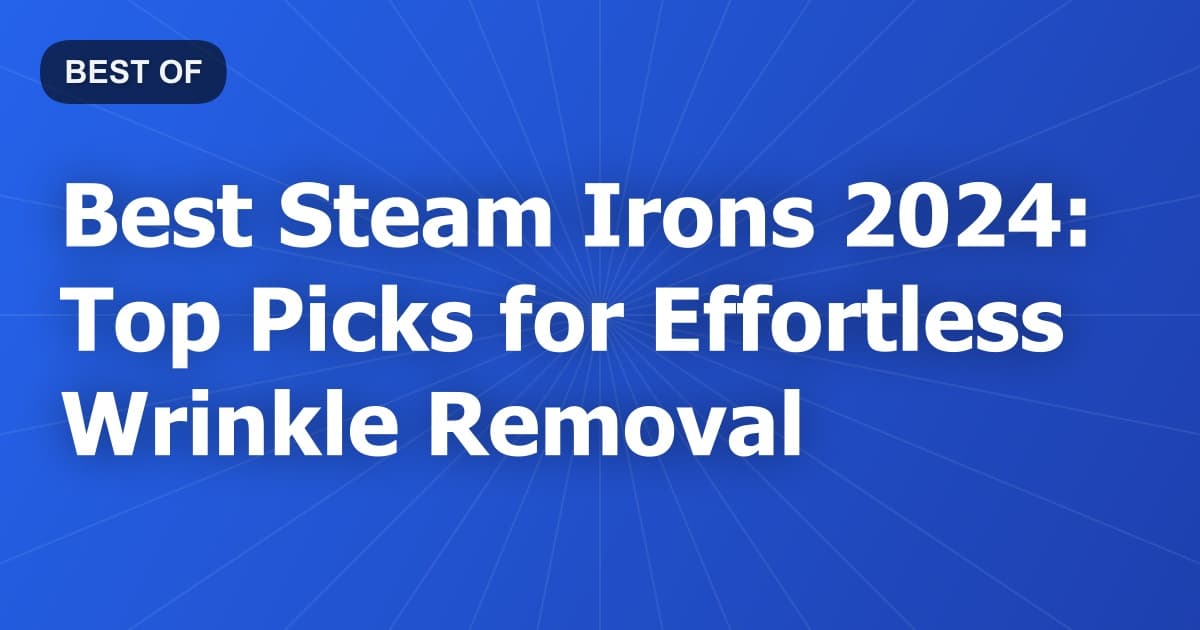 Best Steam Irons 2024: Top Picks for Effortless Wrinkle Removal
