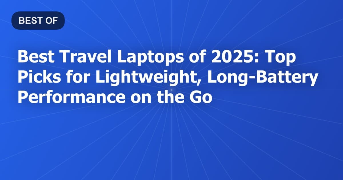 Best Travel Laptops of 2025: Top Picks for Lightweight, Long-Battery Performance on the Go