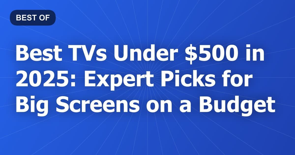 Best TVs Under $500 in 2025: Expert Picks for Big Screens on a Budget