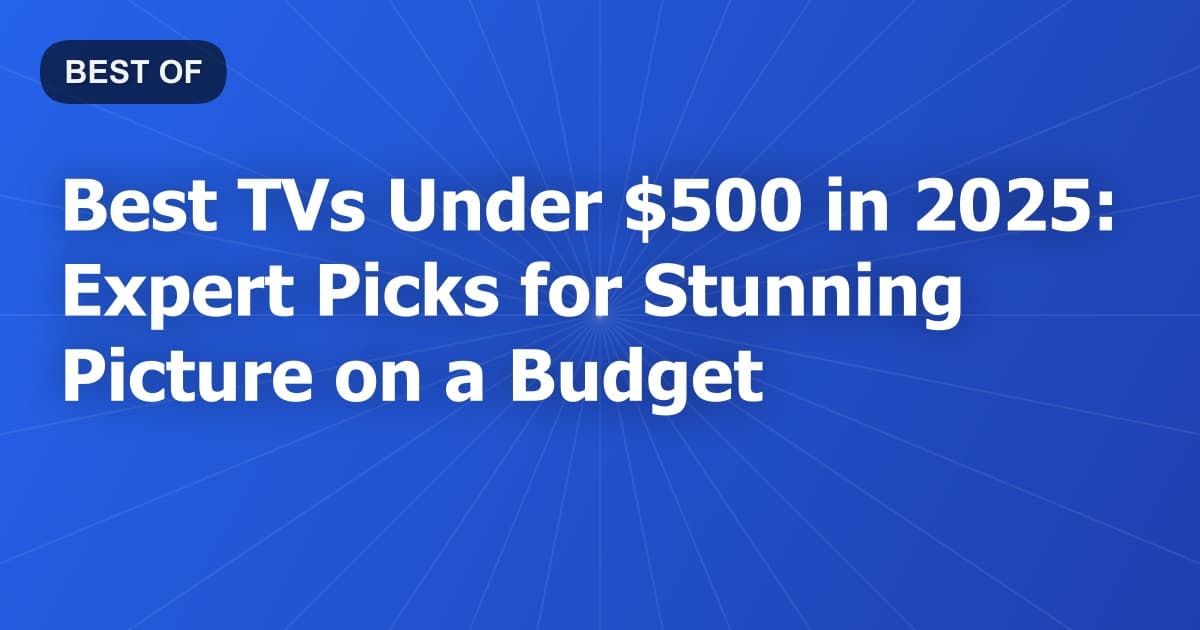 Best TVs Under $500 in 2025: Expert Picks for Stunning Picture on a Budget