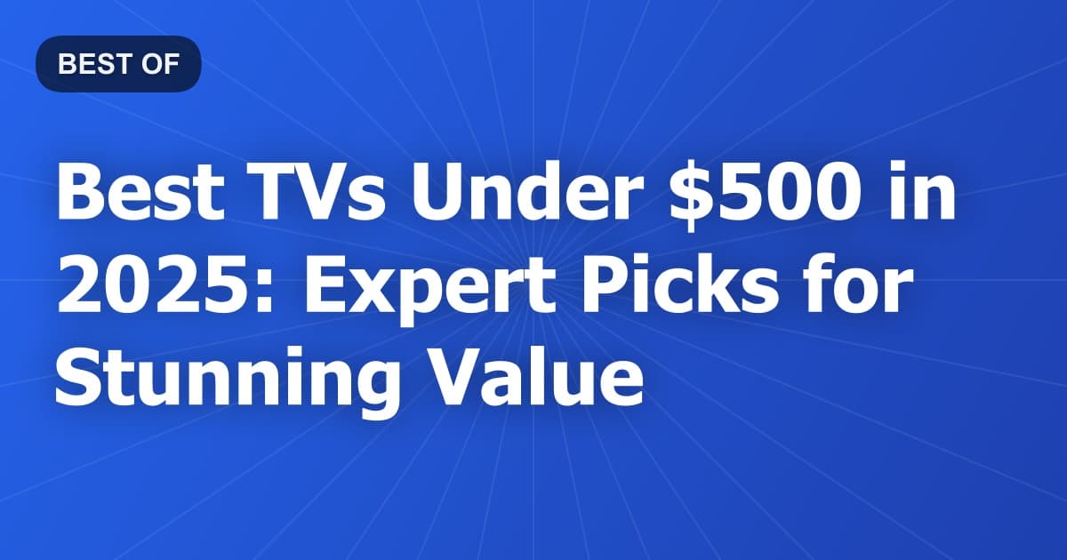 Best TVs Under $500 in 2025: Expert Picks for Stunning Value