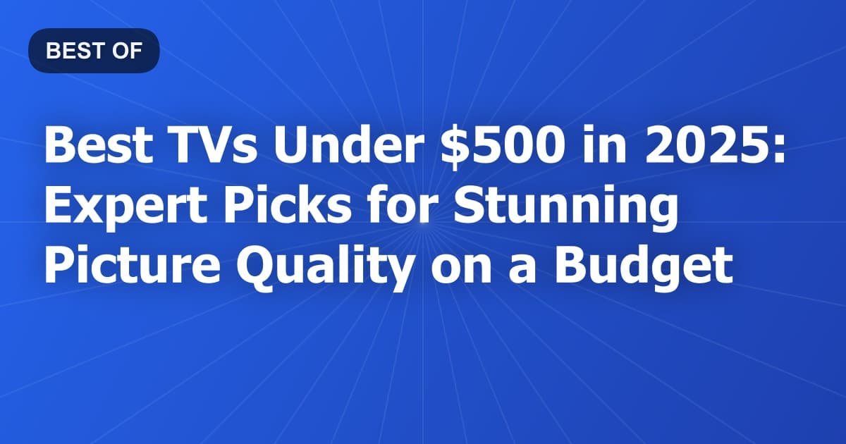 Best TVs Under $500 in 2025: Expert Picks for Stunning Picture Quality on a Budget