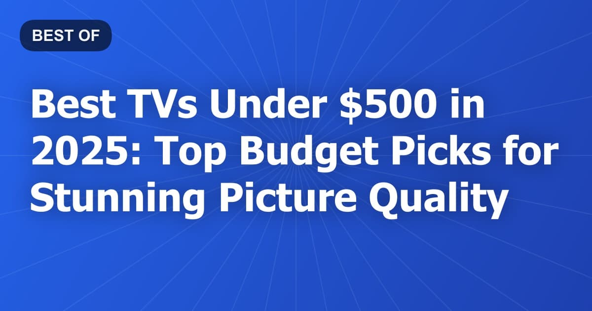 Best TVs Under $500 in 2025: Top Budget Picks for Stunning Picture Quality