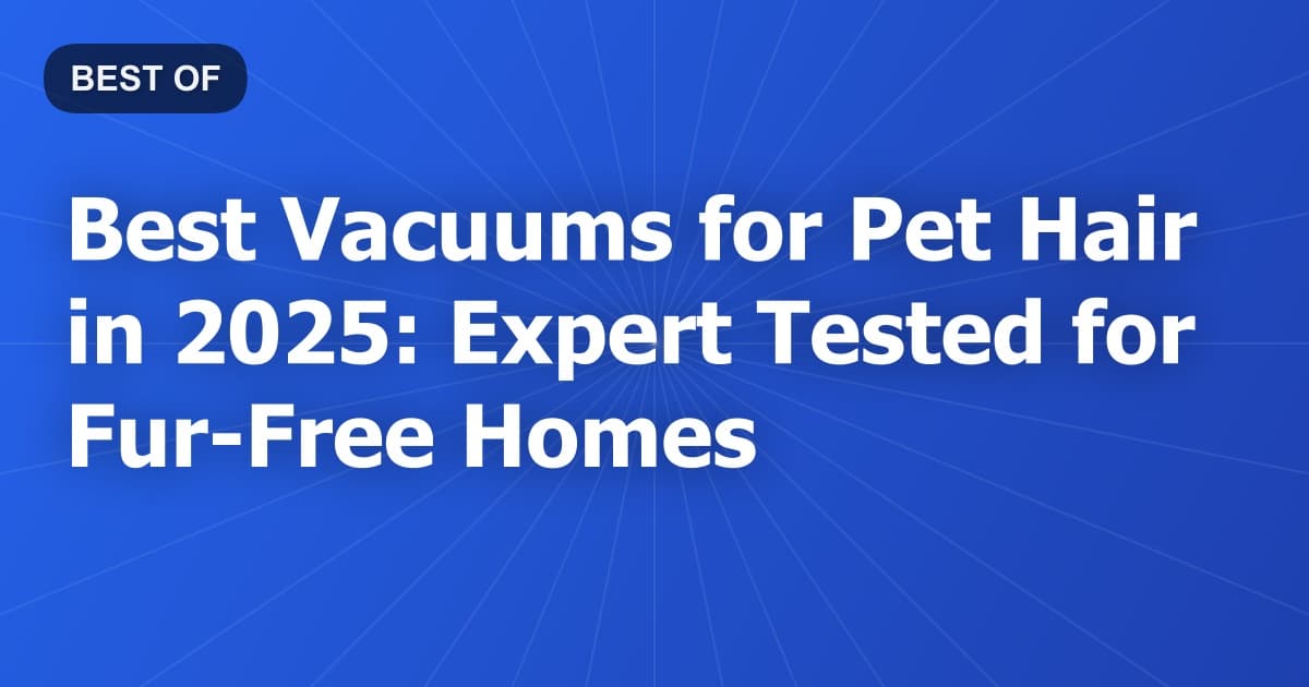 Best Vacuums for Pet Hair in 2025: Expert Tested for Fur-Free Homes