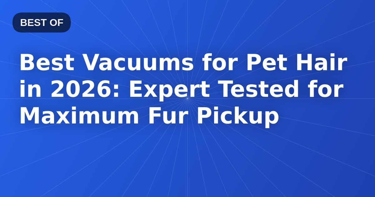 Best Vacuums for Pet Hair in 2026: Expert Tested for Maximum Fur Pickup