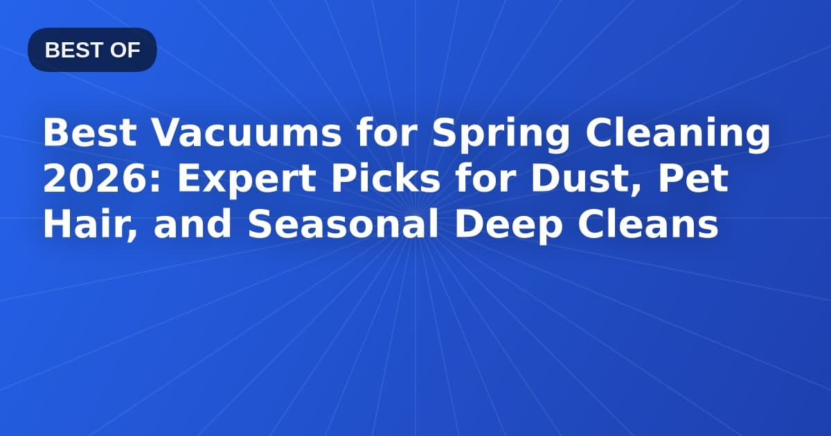 Best Vacuums for Spring Cleaning 2026: Expert Picks for Dust, Pet Hair, and Seasonal Deep Cleans