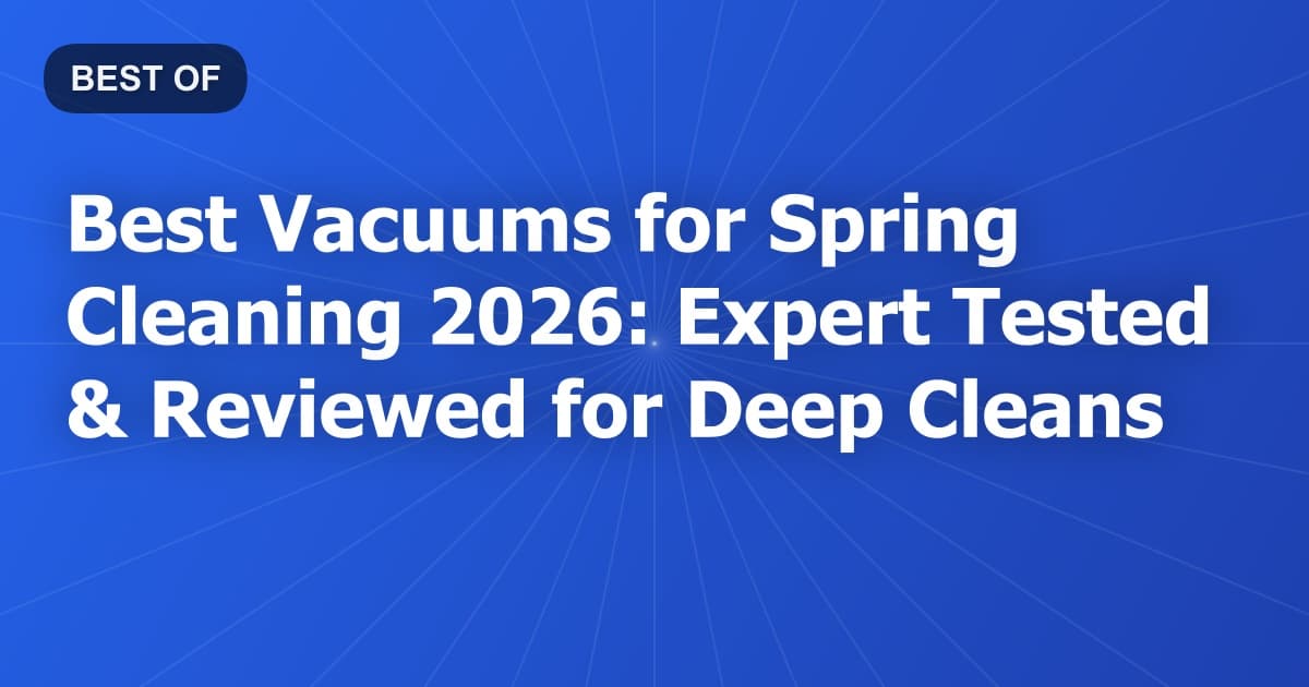 Best Vacuums for Spring Cleaning 2026: Expert Tested & Reviewed for Deep Cleans