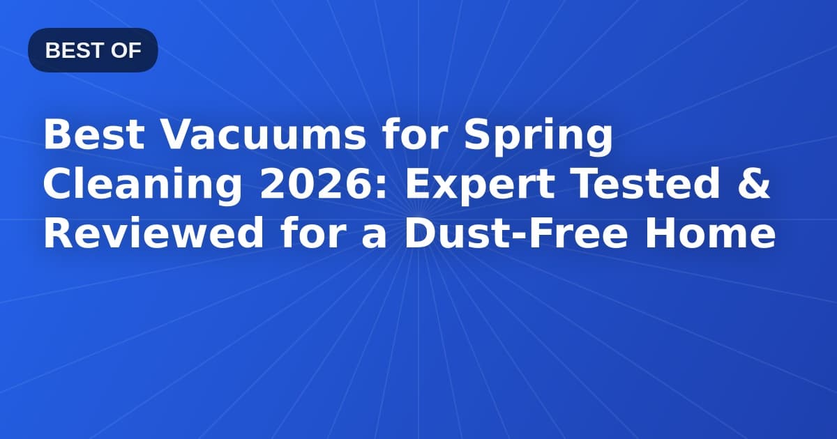 Best Vacuums for Spring Cleaning 2026: Expert Tested & Reviewed for a Dust-Free Home