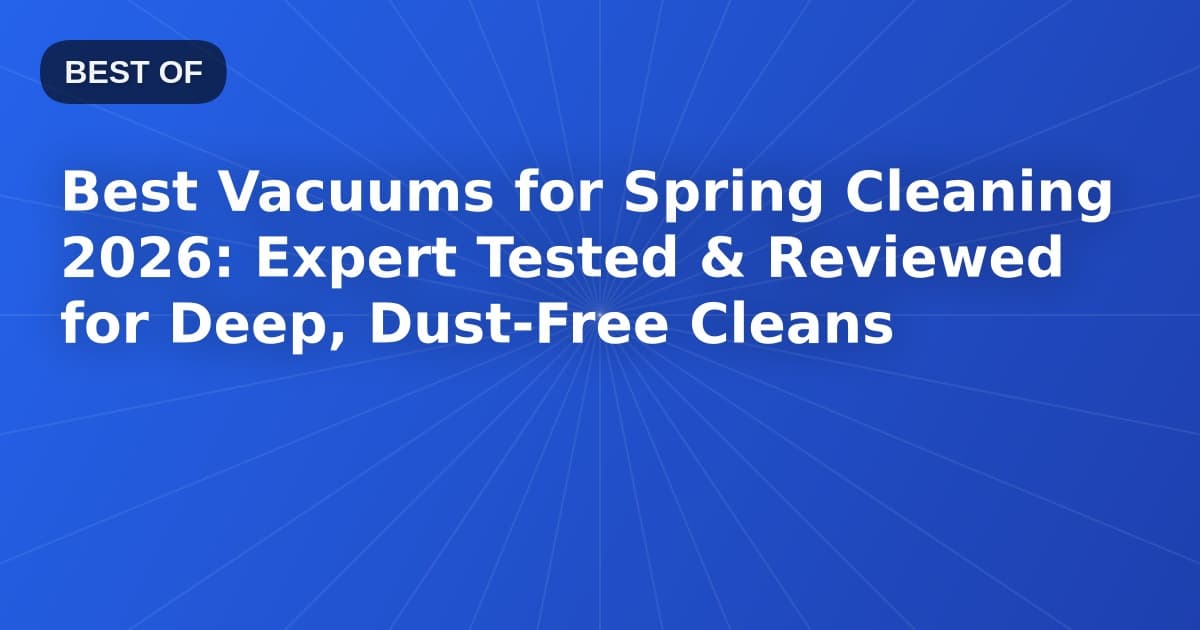 Best Vacuums for Spring Cleaning 2026: Expert Tested & Reviewed for Deep, Dust-Free Cleans