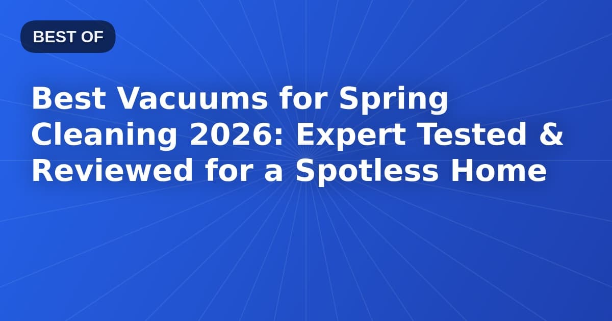 Best Vacuums for Spring Cleaning 2026: Expert Tested & Reviewed for a Spotless Home