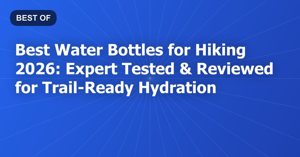 Best Water Bottles for Hiking 2026: Expert Tested & Reviewed for Trail-Ready Hydration
