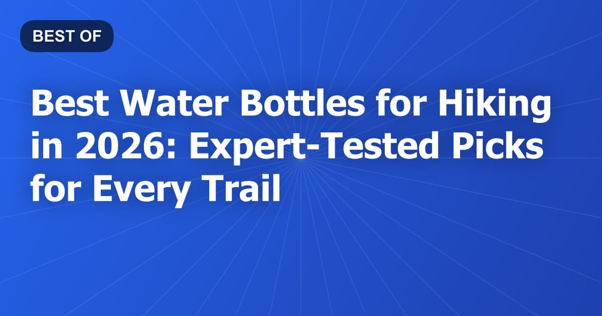 Best Water Bottles for Hiking in 2026: Expert-Tested Picks for Every Trail