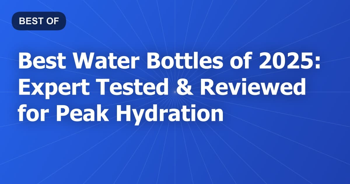 Best Water Bottles of 2025: Expert Tested & Reviewed for Peak Hydration